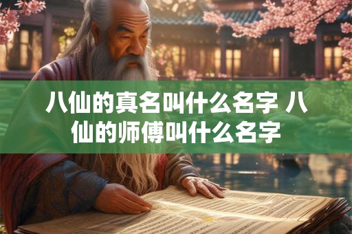 八仙的真名叫什么名字 八仙的师傅叫什么名字