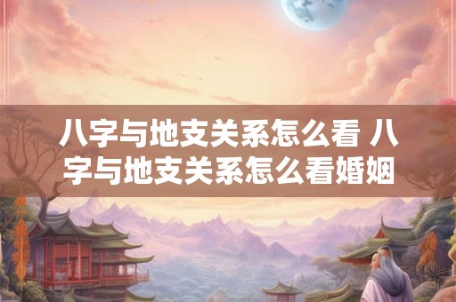 八字与地支关系怎么看 八字与地支关系怎么看婚姻