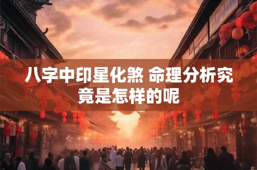 八字中印星化煞 命理分析究竟是怎样的呢
