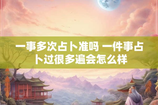 一事多次占卜准吗 一件事占卜过很多遍会怎么样