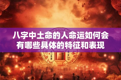 八字中土命的人命运如何会有哪些具体的特征和表现