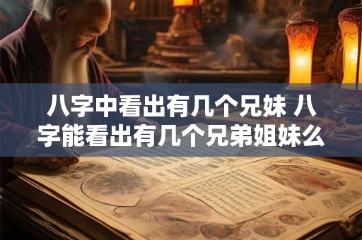 八字中看出有几个兄妹 八字能看出有几个兄弟姐妹么