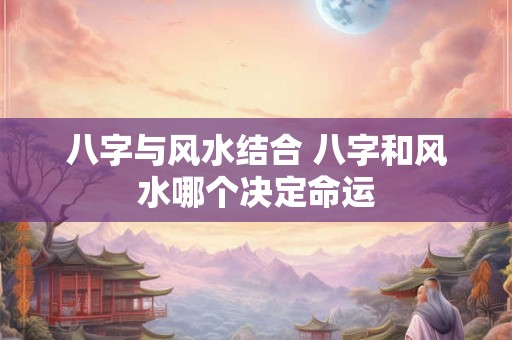 八字与风水结合 八字和风水哪个决定命运