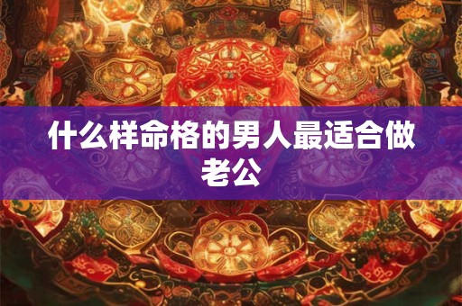 什么样命格的男人最适合做老公