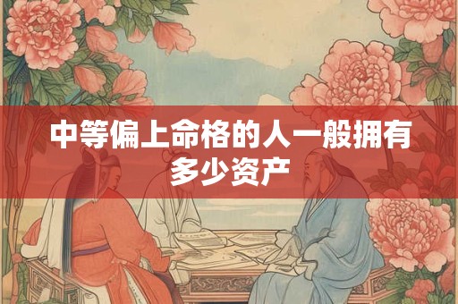 中等偏上命格的人一般拥有多少资产