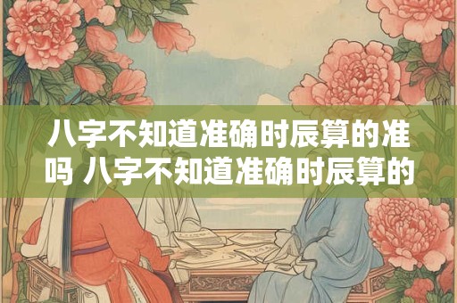 八字不知道准确时辰算的准吗 八字不知道准确时辰算的准吗怎么办