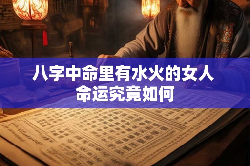 八字中命里有水火的女人 命运究竟如何