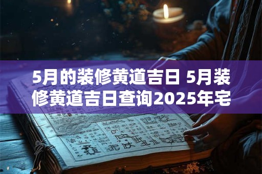 5月的装修黄道吉日 5月装修黄道吉日查询2025年宅主属羊