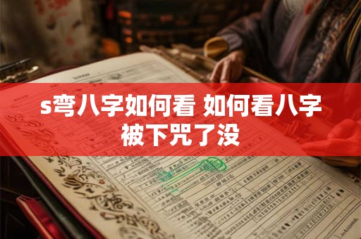 s弯八字如何看 如何看八字被下咒了没