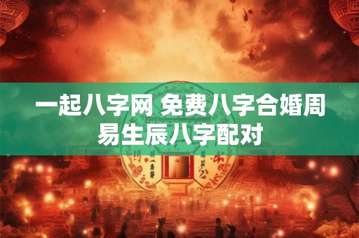 一起八字网 免费八字合婚周易生辰八字配对