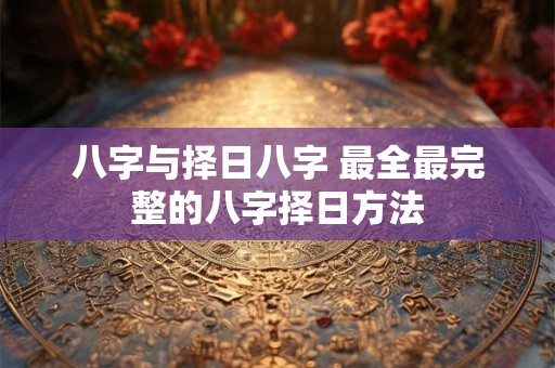 八字与择日八字 最全最完整的八字择日方法