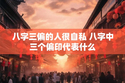 八字三偏的人很自私 八字中三个偏印代表什么