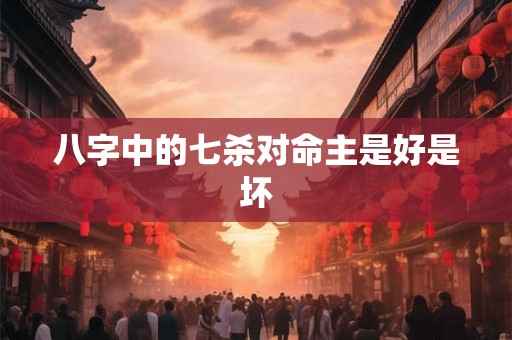 八字中的七杀对命主是好是坏