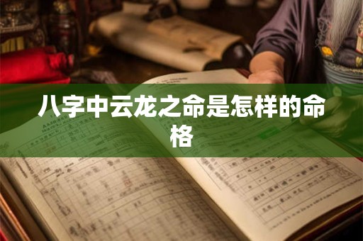 八字中云龙之命是怎样的命格