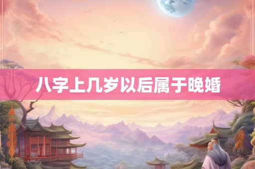 八字上几岁以后属于晚婚