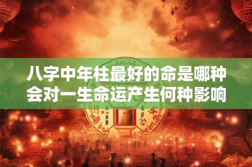八字中年柱最好的命是哪种会对一生命运产生何种影响