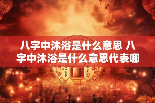 八字中沐浴是什么意思 八字中沐浴是什么意思代表哪些