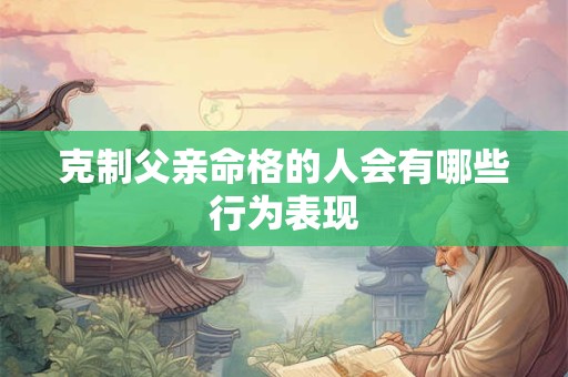 克制父亲命格的人会有哪些行为表现