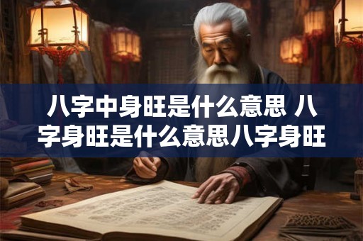 八字中身旺是什么意思 八字身旺是什么意思八字身旺的人特点