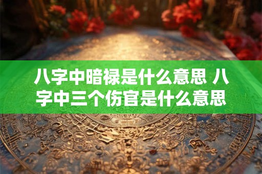 八字中暗禄是什么意思 八字中三个伤官是什么意思