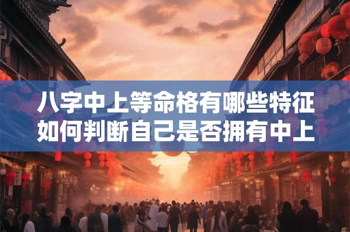 八字中上等命格有哪些特征如何判断自己是否拥有中上等命格