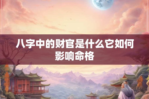 八字中的财官是什么它如何影响命格