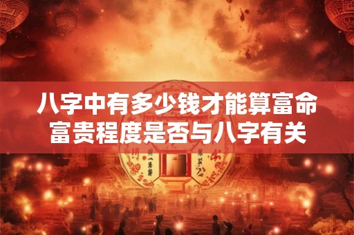 八字中有多少钱才能算富命富贵程度是否与八字有关