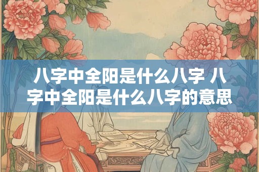 八字中全阳是什么八字 八字中全阳是什么八字的意思