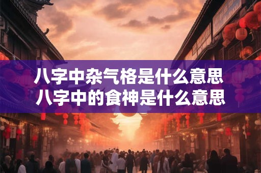 八字中杂气格是什么意思 八字中的食神是什么意思
