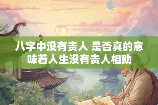 八字中没有贵人 是否真的意味着人生没有贵人相助 八字中没有贵人 是否真的意味着人生没有贵人相助