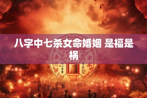 八字中七杀女命婚姻 是福是祸
