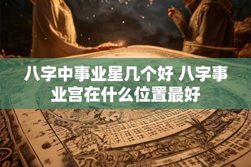 八字中事业星几个好 八字事业宫在什么位置最好