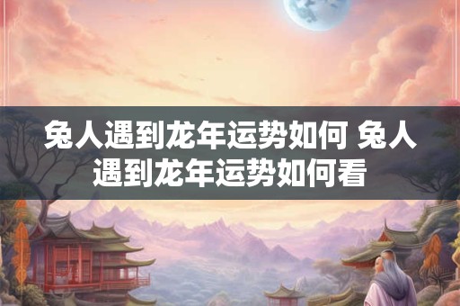 兔人遇到龙年运势如何 兔人遇到龙年运势如何看 兔人遇到龙年运势如何 兔人遇到龙年运势如何看