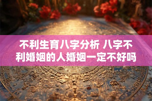 详细阅读:不利生育八字分析 八字不利婚姻的人婚姻一定不好吗 不利生育八字分析 八字不利婚姻的人婚姻一定不好吗