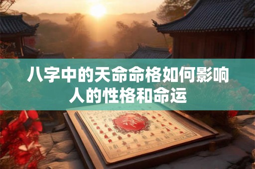 八字中的天命命格如何影响人的性格和命运