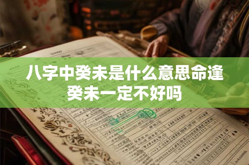 八字中癸未是什么意思命逢癸未一定不好吗