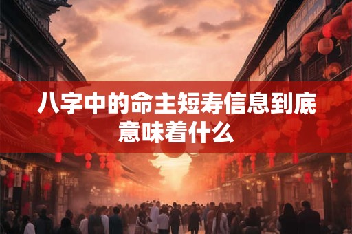 八字中的命主短寿信息到底意味着什么