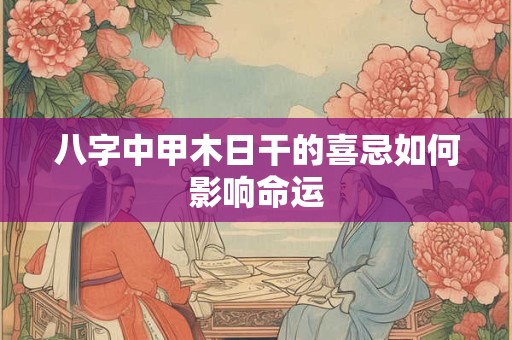 八字中甲木日干的喜忌如何影响命运