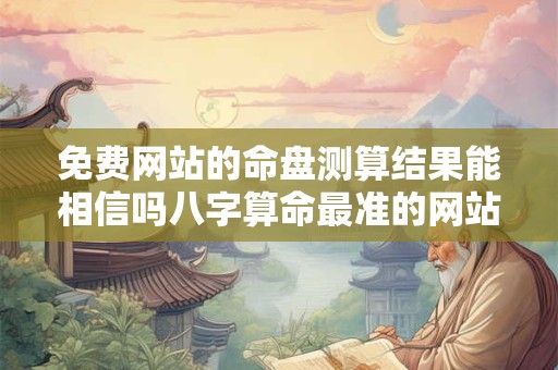 免费网站的命盘测算结果能相信吗八字算命最准的网站是哪个