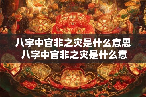 八字中官非之灾是什么意思 八字中官非之灾是什么意思啊