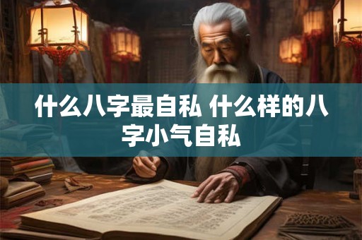 什么八字最自私 什么样的八字小气自私