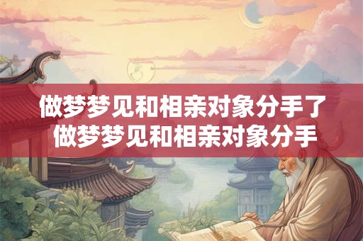 做梦梦见和相亲对象分手了 做梦梦见和相亲对象分手了代表什么