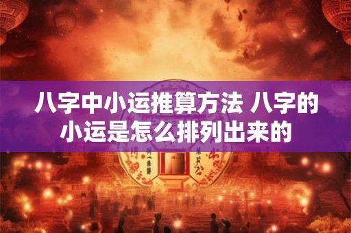 八字中小运推算方法 八字的小运是怎么排列出来的