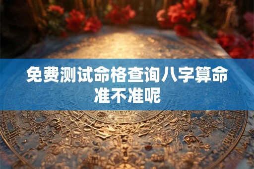 免费测试命格查询八字算命准不准呢