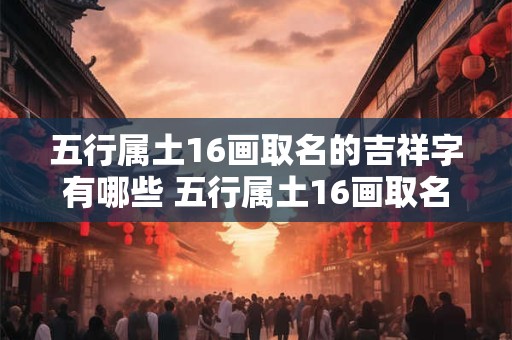 五行属土16画取名的吉祥字有哪些 五行属土16画取名的吉祥字有哪些名字