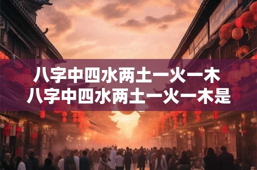 八字中四水两土一火一木 八字中四水两土一火一木是什么命