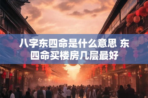 八字东四命是什么意思 东四命买楼房几层最好