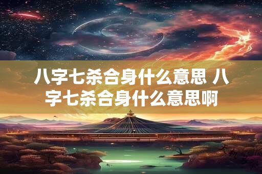 八字七杀合身什么意思 八字七杀合身什么意思啊