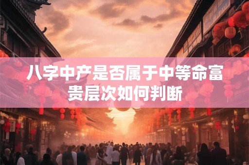 八字中产是否属于中等命富贵层次如何判断