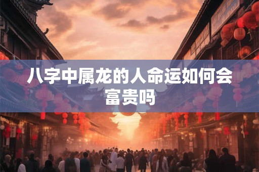 八字中属龙的人命运如何会富贵吗